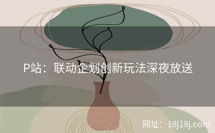 P站：联动企划创新玩法深夜放送