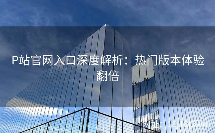P站官网入口深度解析：热门版本体验翻倍