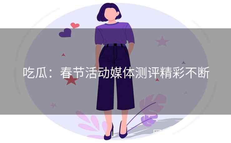 吃瓜：春节活动媒体测评精彩不断