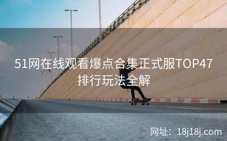 51网在线观看爆点合集正式服TOP47排行玩法全解