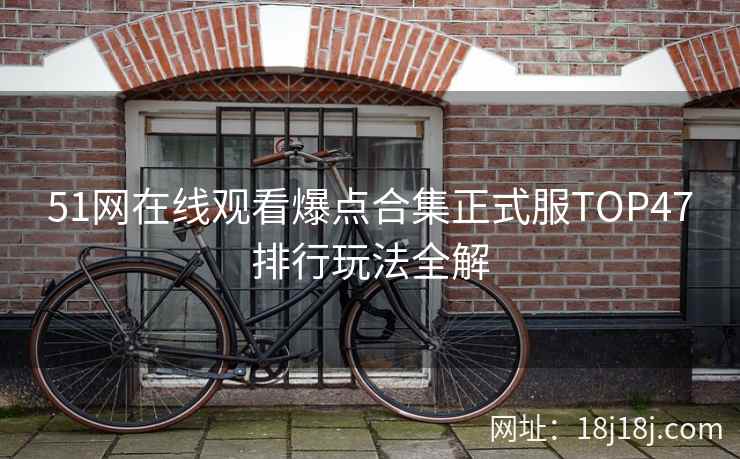 51网在线观看爆点合集正式服TOP47排行玩法全解