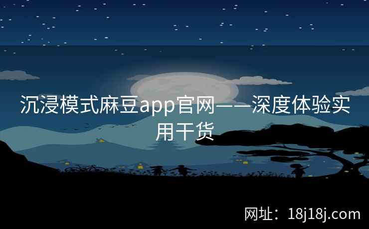 沉浸模式麻豆app官网——深度体验实用干货