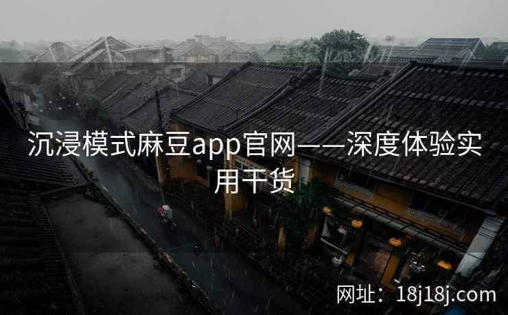 沉浸模式麻豆app官网——深度体验实用干货