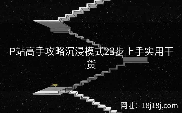 P站高手攻略沉浸模式23步上手实用干货