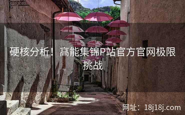 硬核分析！高能集锦P站官方官网极限挑战