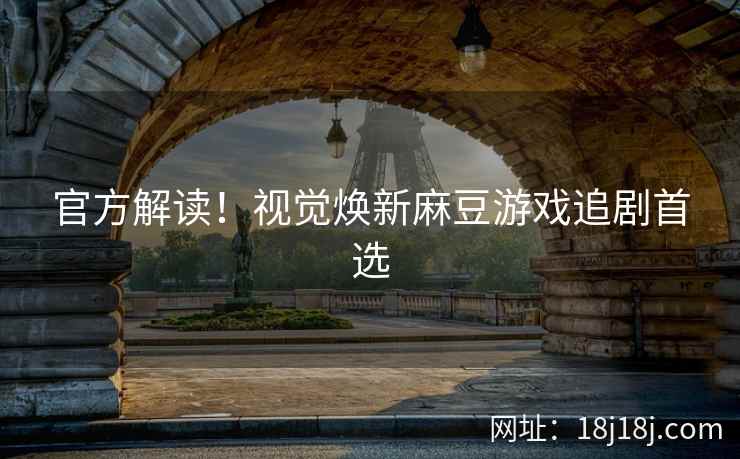 官方解读！视觉焕新麻豆游戏追剧首选