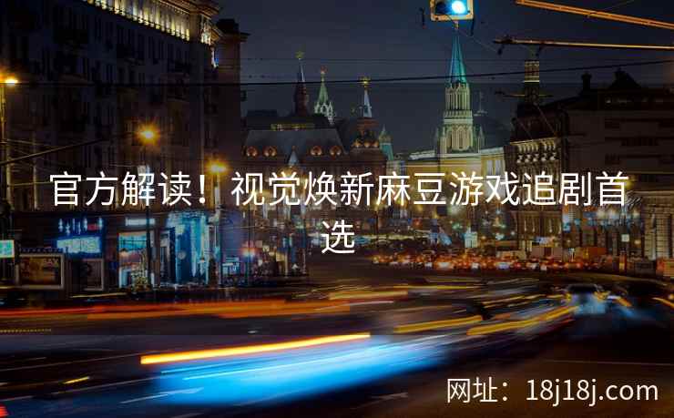 官方解读！视觉焕新麻豆游戏追剧首选