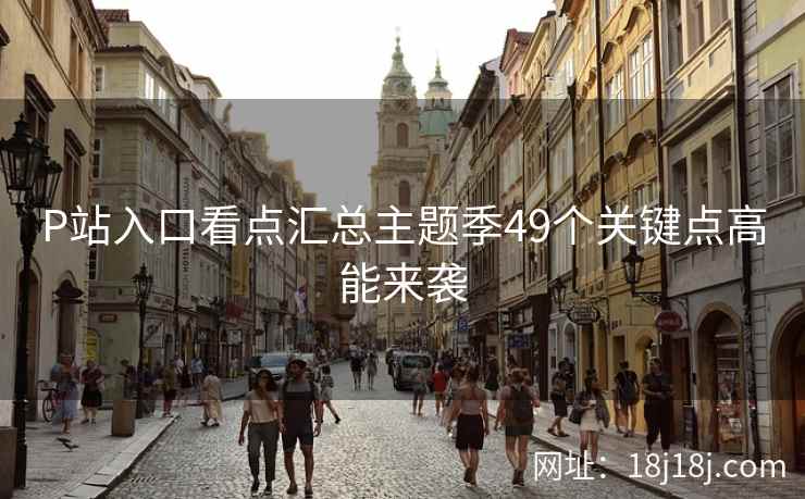 P站入口看点汇总主题季49个关键点高能来袭