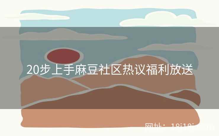 20步上手麻豆社区热议福利放送