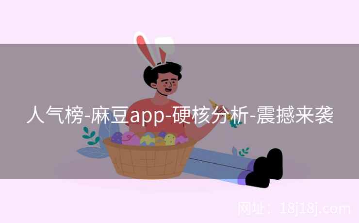 人气榜-麻豆app-硬核分析-震撼来袭
