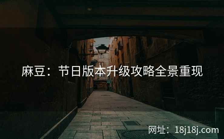 麻豆：节日版本升级攻略全景重现