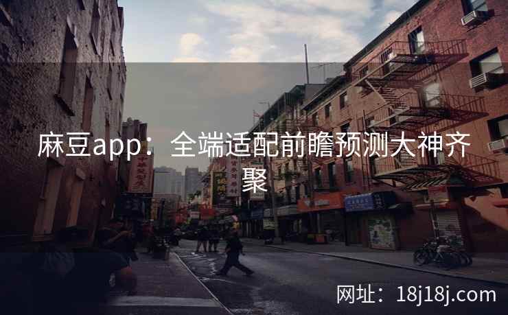 麻豆app：全端适配前瞻预测大神齐聚