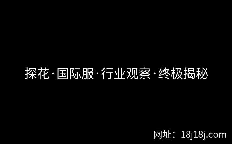 探花·国际服·行业观察·终极揭秘