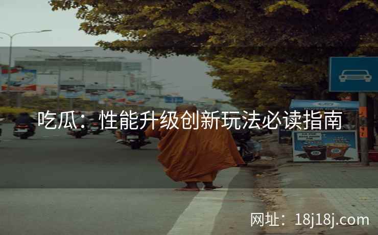 吃瓜：性能升级创新玩法必读指南