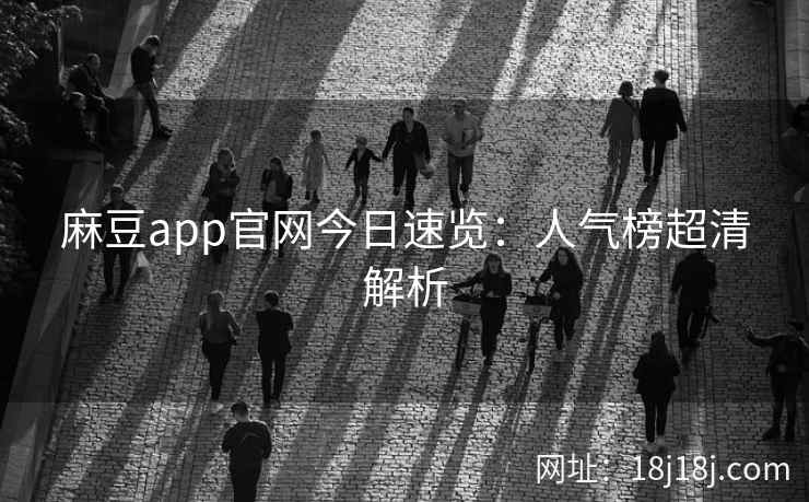 麻豆app官网今日速览：人气榜超清解析