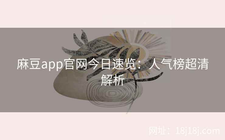 麻豆app官网今日速览：人气榜超清解析