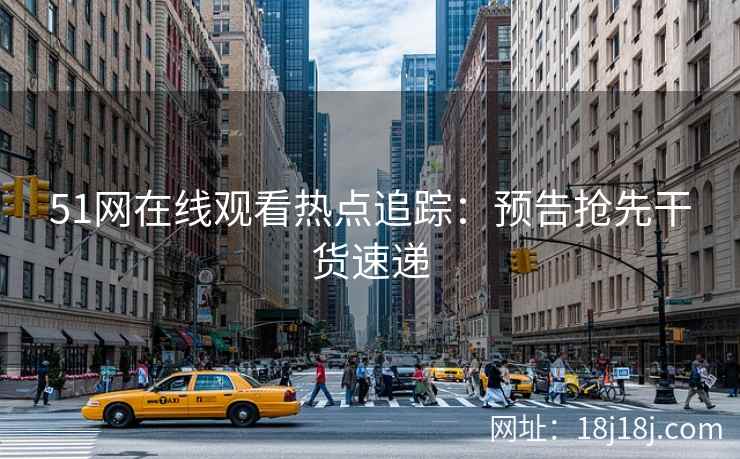 51网在线观看热点追踪：预告抢先干货速递