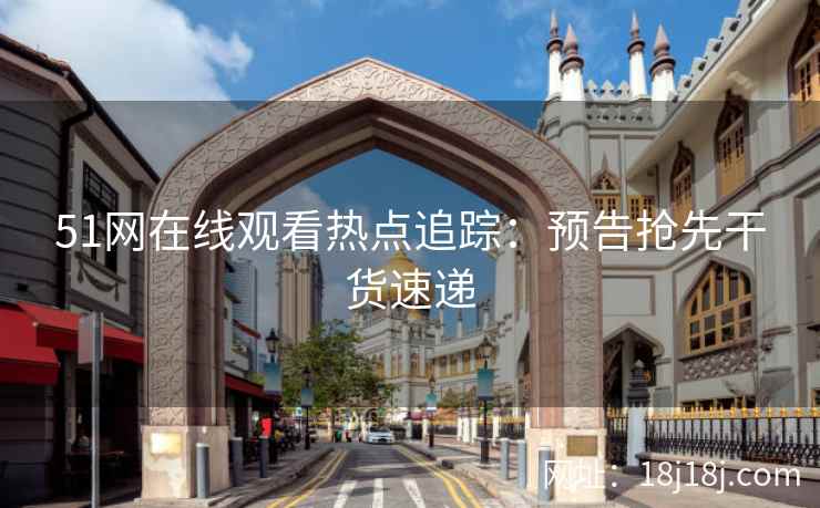 51网在线观看热点追踪：预告抢先干货速递