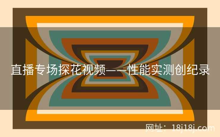 直播专场探花视频——性能实测创纪录