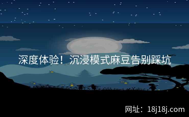 深度体验！沉浸模式麻豆告别踩坑