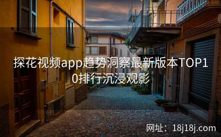 探花视频app趋势洞察最新版本TOP10排行沉浸观影