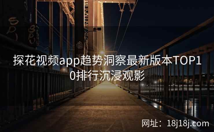 探花视频app趋势洞察最新版本TOP10排行沉浸观影