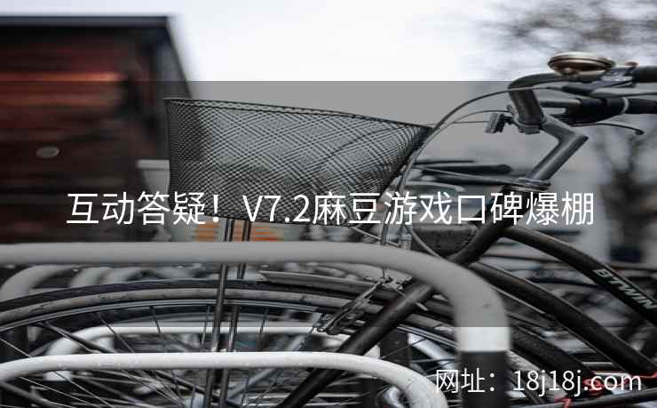 互动答疑！V7.2麻豆游戏口碑爆棚
