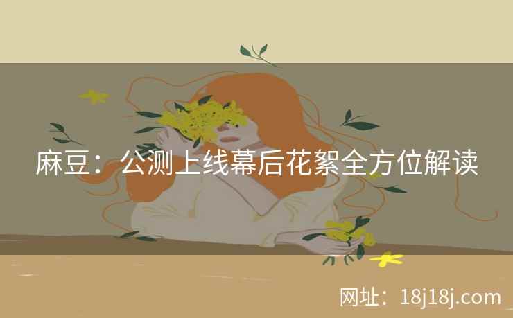 麻豆：公测上线幕后花絮全方位解读