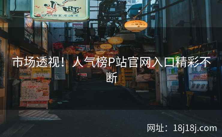 市场透视！人气榜P站官网入口精彩不断