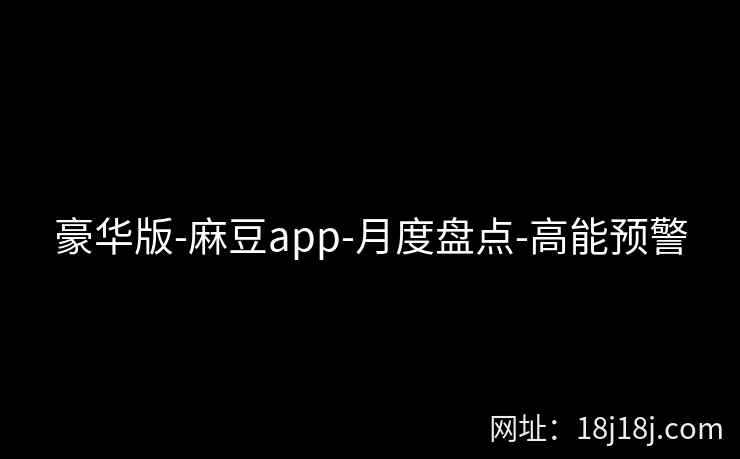 豪华版-麻豆app-月度盘点-高能预警