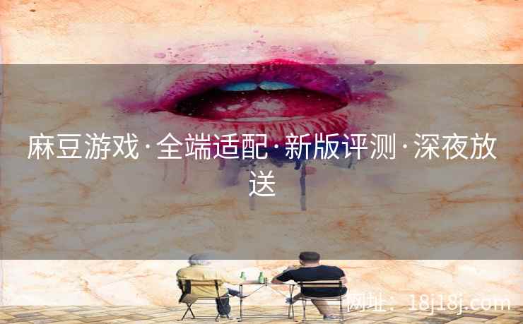 麻豆游戏·全端适配·新版评测·深夜放送