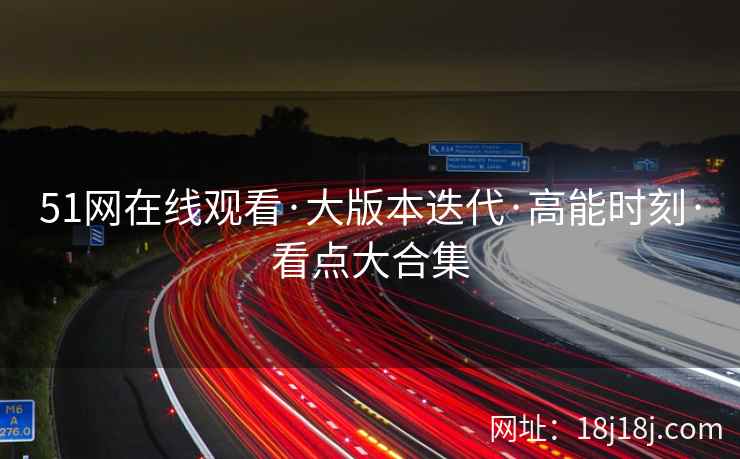 51网在线观看·大版本迭代·高能时刻·看点大合集