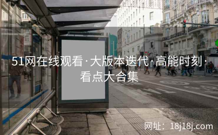 51网在线观看·大版本迭代·高能时刻·看点大合集