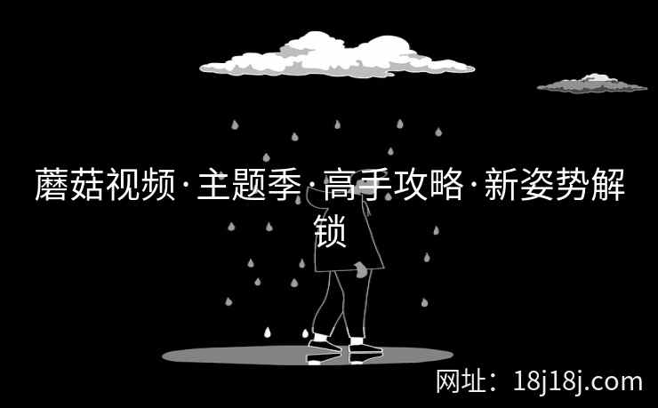 蘑菇视频·主题季·高手攻略·新姿势解锁