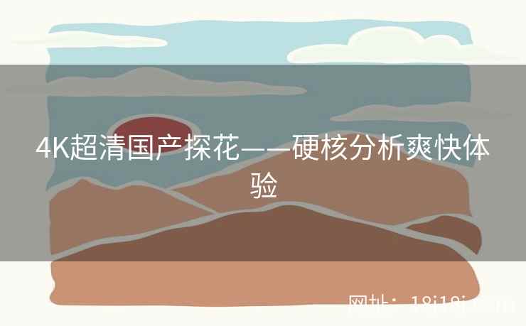 4K超清国产探花——硬核分析爽快体验