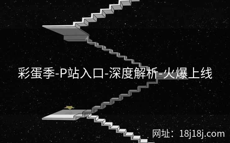 彩蛋季-P站入口-深度解析-火爆上线