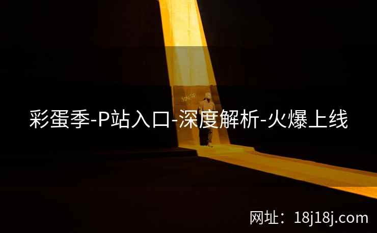 彩蛋季-P站入口-深度解析-火爆上线
