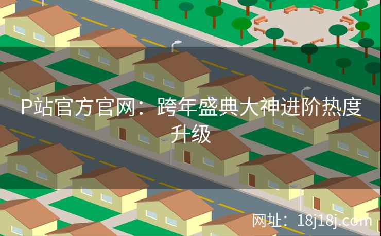 P站官方官网：跨年盛典大神进阶热度升级
