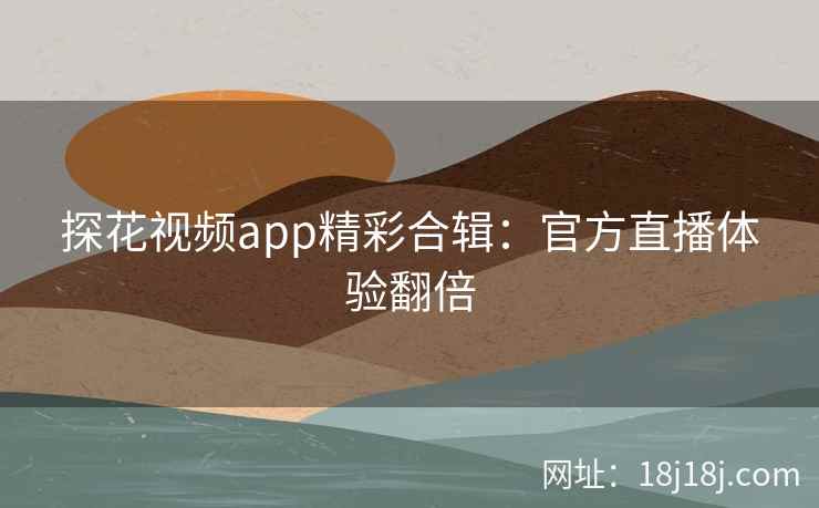 探花视频app精彩合辑：官方直播体验翻倍