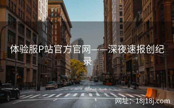 体验服P站官方官网——深夜速报创纪录