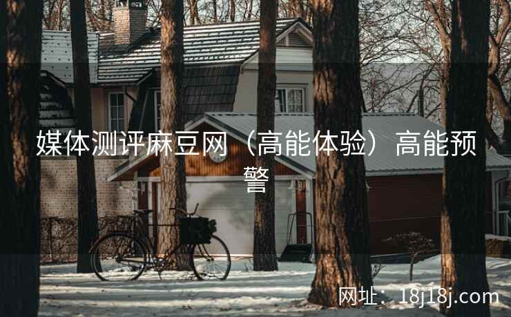 媒体测评麻豆网（高能体验）高能预警