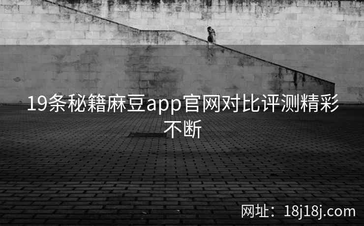 19条秘籍麻豆app官网对比评测精彩不断