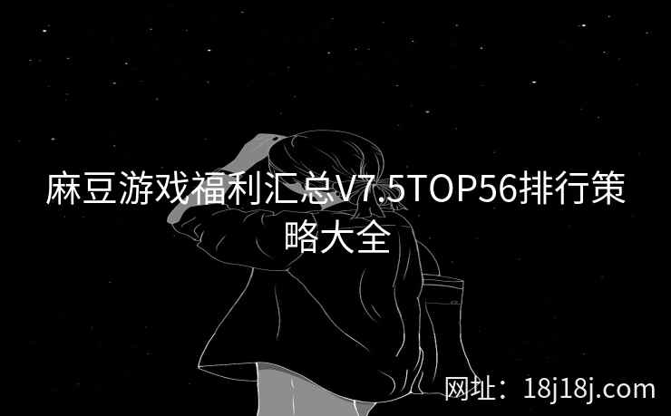 麻豆游戏福利汇总V7.5TOP56排行策略大全