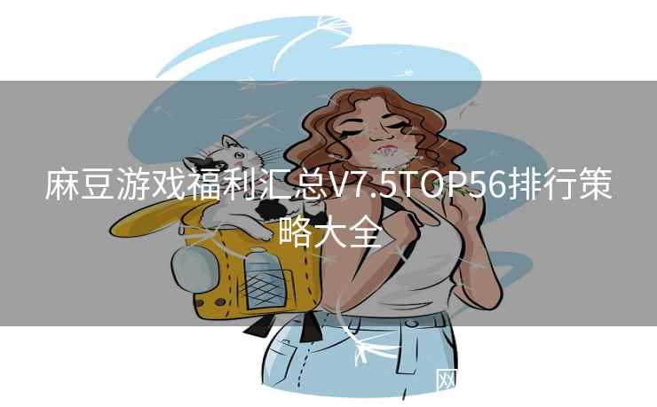 麻豆游戏福利汇总V7.5TOP56排行策略大全