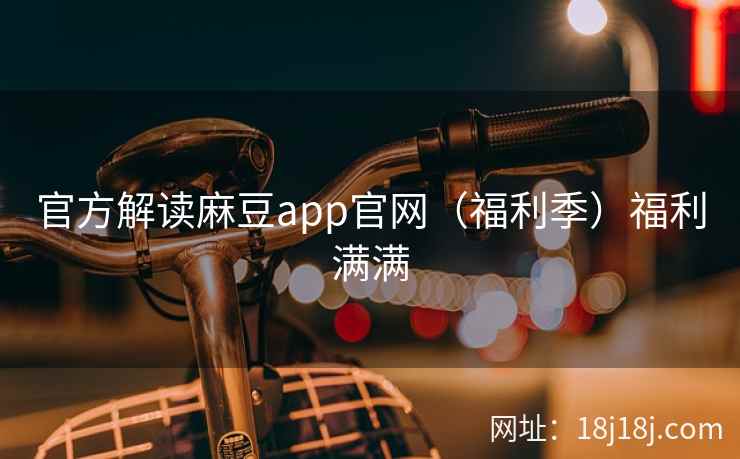 官方解读麻豆app官网（福利季）福利满满
