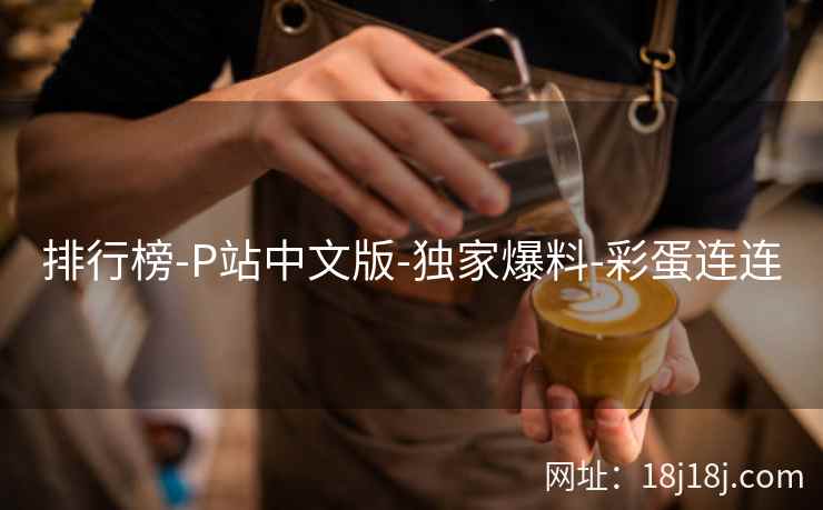 排行榜-P站中文版-独家爆料-彩蛋连连