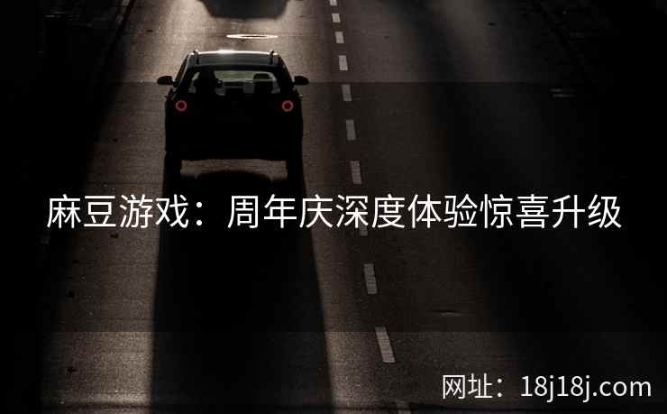 麻豆游戏：周年庆深度体验惊喜升级