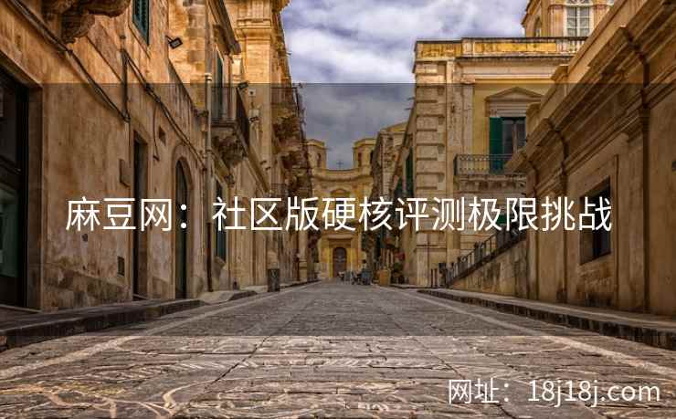 麻豆网：社区版硬核评测极限挑战