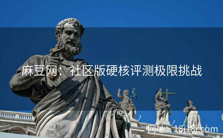 麻豆网：社区版硬核评测极限挑战