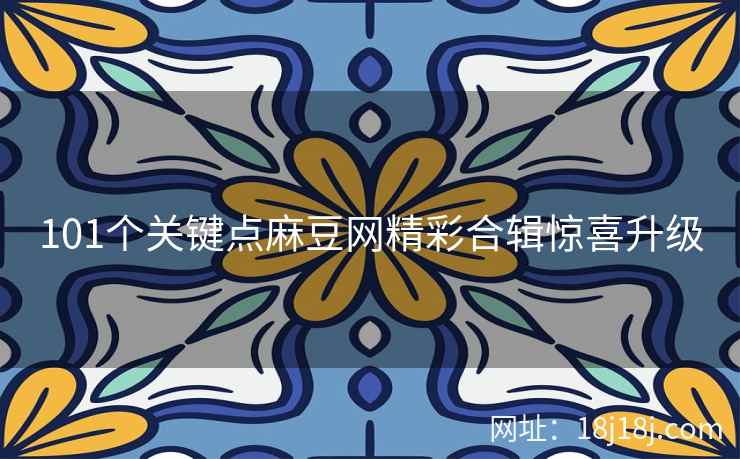 101个关键点麻豆网精彩合辑惊喜升级